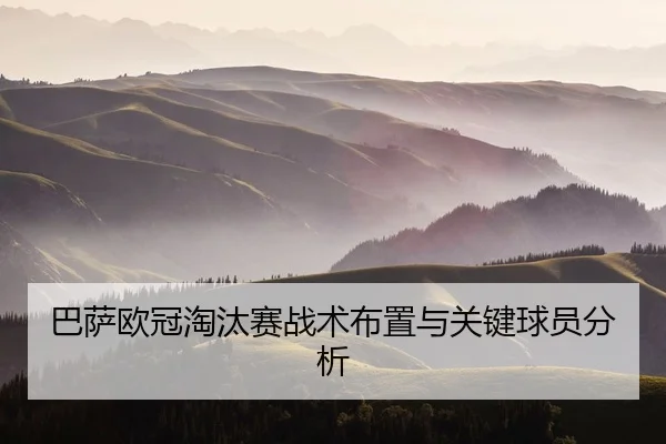 巴萨欧冠淘汰赛战术布置与关键球员分析
