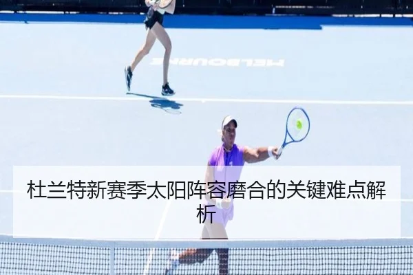 杜兰特新赛季太阳阵容磨合的关键难点解析